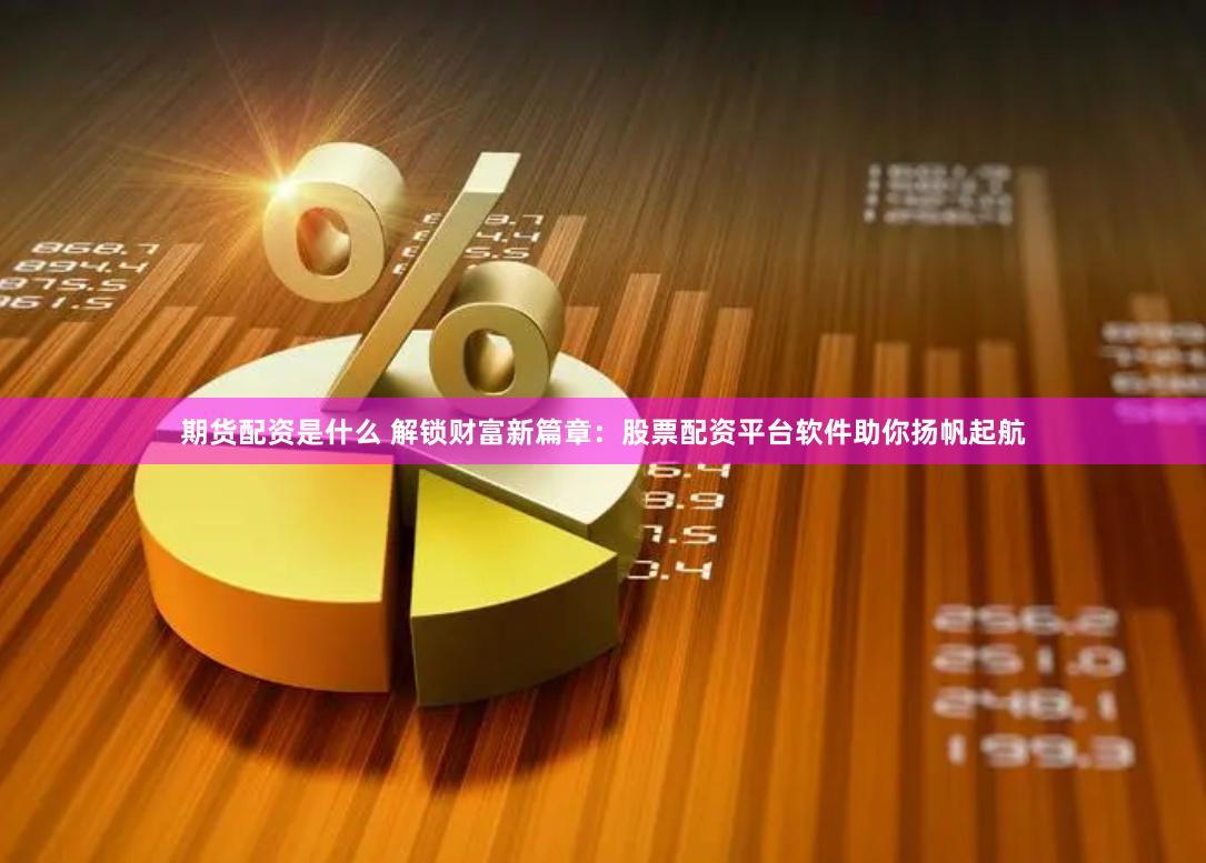 期货配资是什么 解锁财富新篇章：股票配资平台软件助你扬帆起航