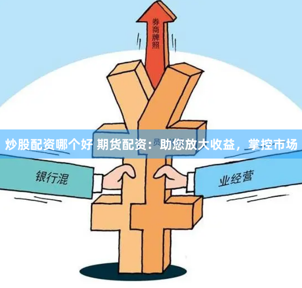 炒股配资哪个好 期货配资：助您放大收益，掌控市场