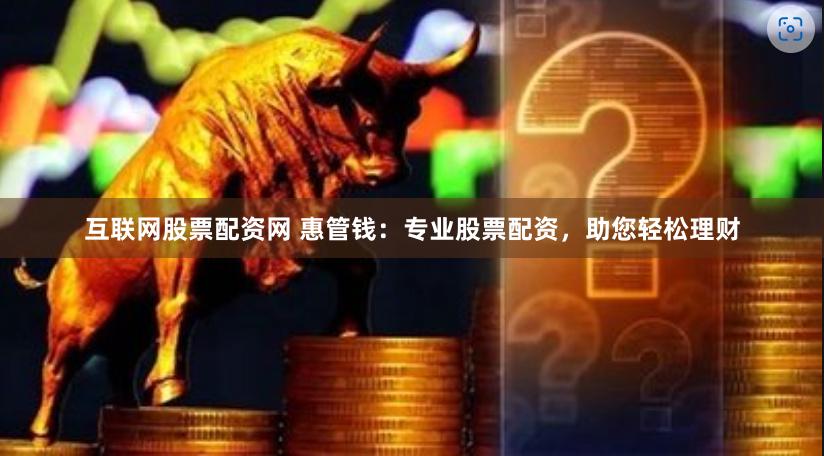 互联网股票配资网 惠管钱：专业股票配资，助您轻松理财