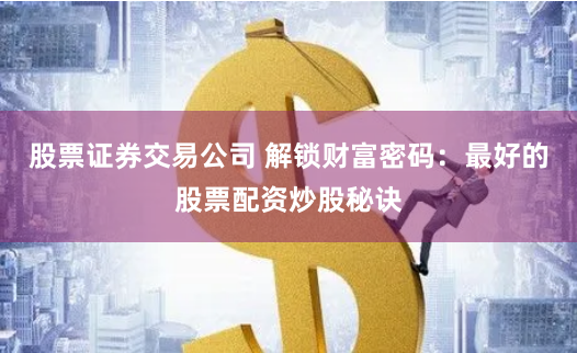 股票证券交易公司 解锁财富密码：最好的股票配资炒股秘诀