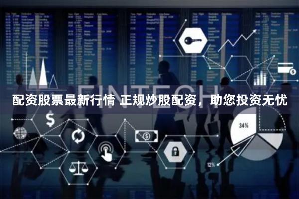 配资股票最新行情 正规炒股配资，助您投资无忧