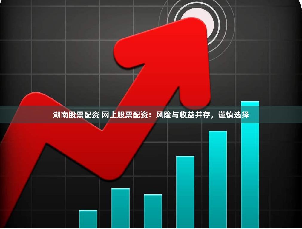 湖南股票配资 网上股票配资：风险与收益并存，谨慎选择