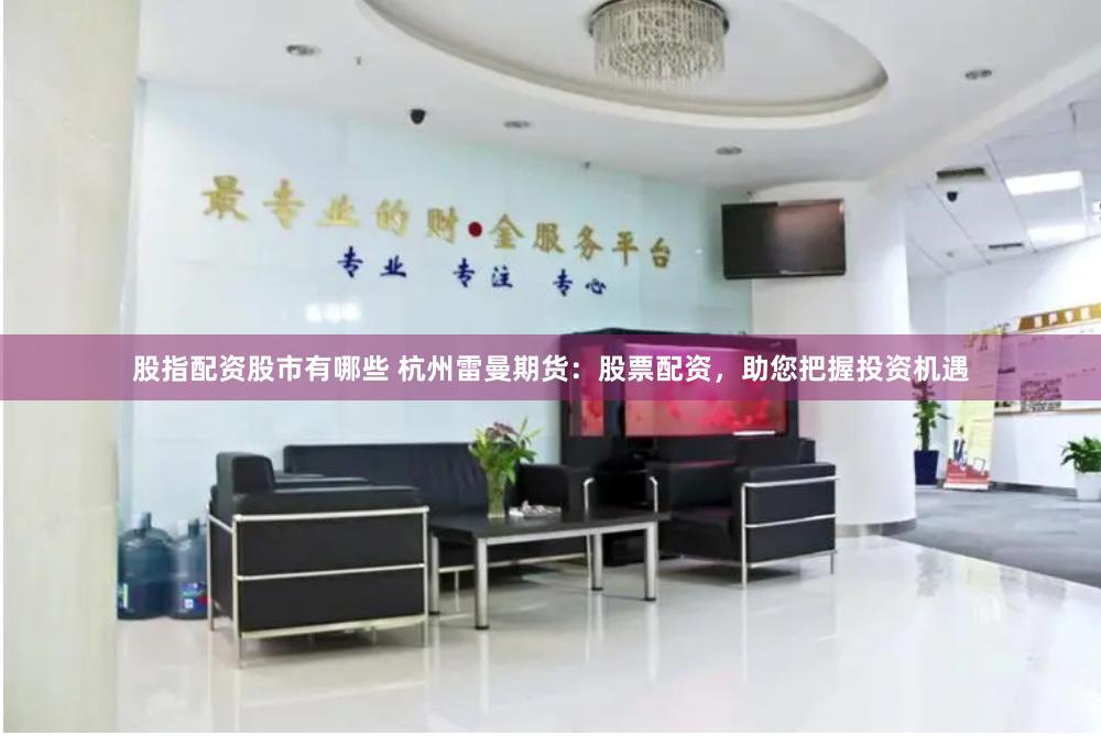 股指配资股市有哪些 杭州雷曼期货：股票配资，助您把握投资机遇