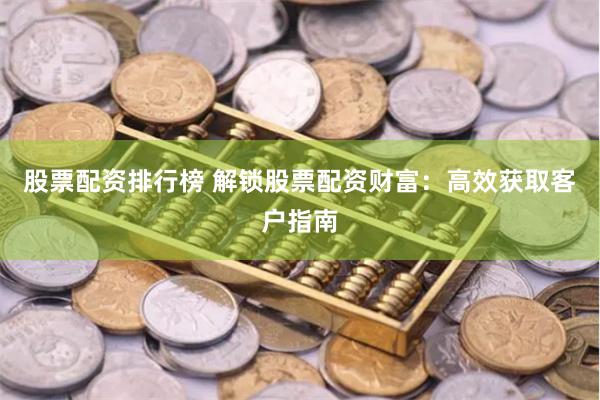 股票配资排行榜 解锁股票配资财富：高效获取客户指南