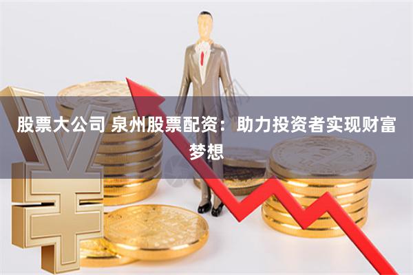 股票大公司 泉州股票配资：助力投资者实现财富梦想