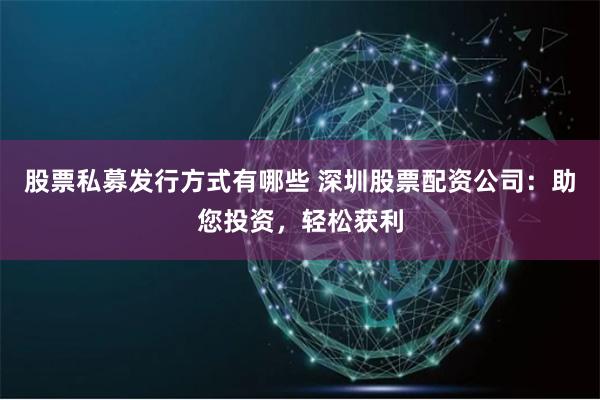 股票私募发行方式有哪些 深圳股票配资公司：助您投资，轻松获利