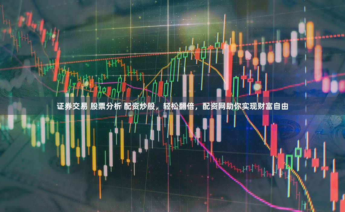 证券交易 股票分析 配资炒股,轻松翻倍,配资网助你实现财富自由