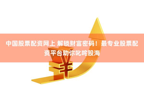 中国股票配资网上 解锁财富密码!最专业股票配资平台助你叱咤股海