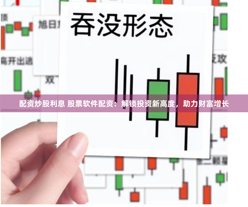 配资炒股利息 股票软件配资:解锁投资新高度,助力财富增长