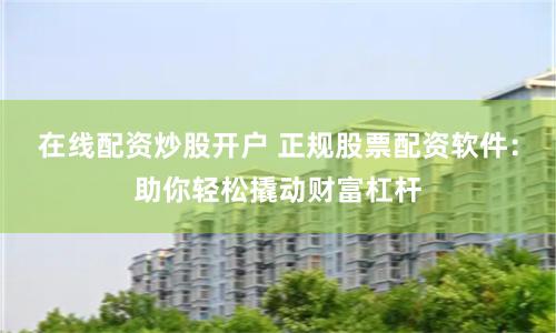 在线配资炒股开户 正规股票配资软件：助你轻松撬动财富杠杆