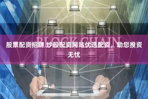 股票配资招聘 炒股配资网站优选配资,助您投资无忧