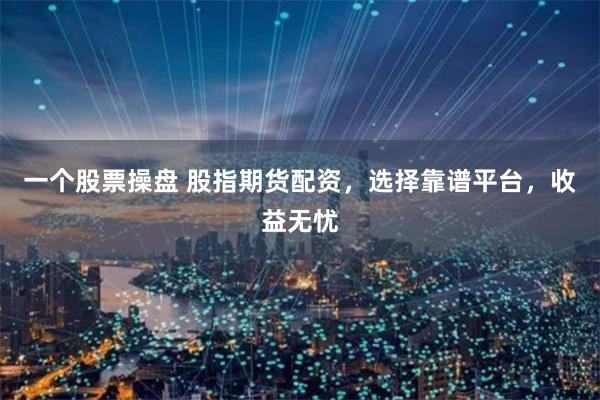 一个股票操盘 股指期货配资，选择靠谱平台，收益无忧