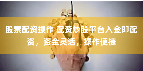 股票配资操作 配资炒股平台入金即配资,资金灵活,操作便捷