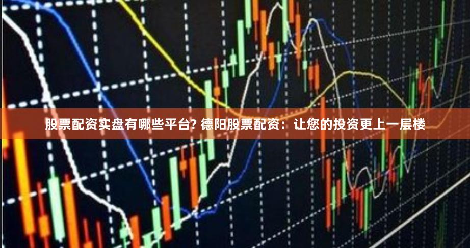 股票配资实盘有哪些平台? 德阳股票配资：让您的投资更上一层楼