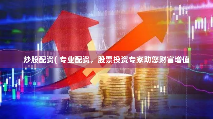 炒股配资( 专业配资，股票投资专家助您财富增值
