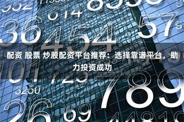 配资 股票 炒股配资平台推荐：选择靠谱平台，助力投资成功