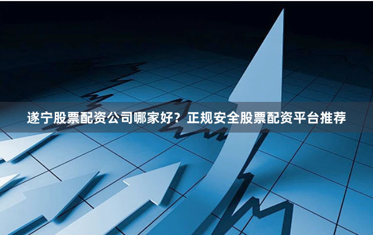 遂宁股票配资公司哪家好?正规安全股票配资平台推荐