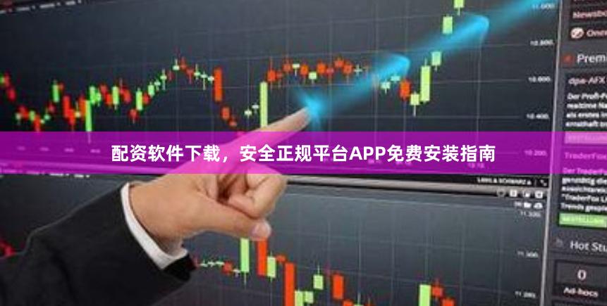 配资软件下载，安全正规平台APP免费安装指南