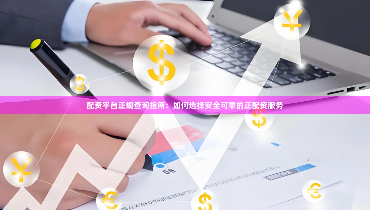 配资平台正规查询指南：如何选择安全可靠的正配资服务