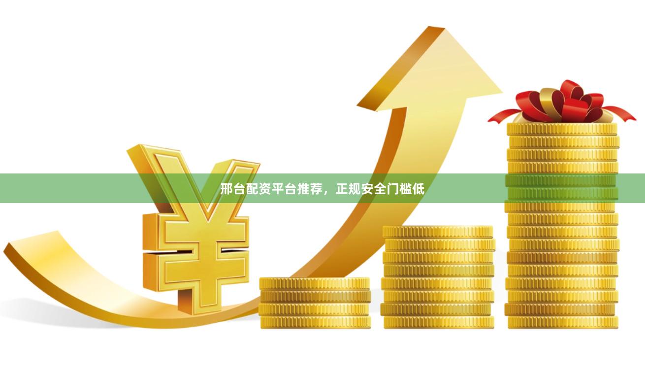 邢台配资平台推荐，正规安全门槛低