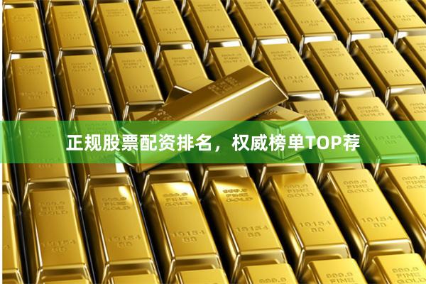 正规股票配资排名，权威榜单TOP荐