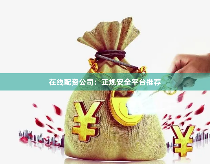 在线配资公司：正规安全平台推荐