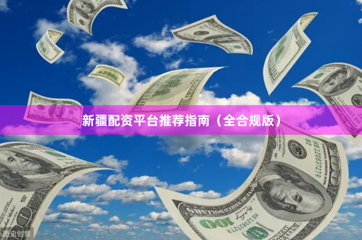 新疆配资平台推荐指南（全合规版）