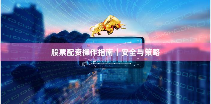 股票配资操作指南｜安全与策略