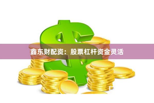 鑫东财配资：股票杠杆资金灵活