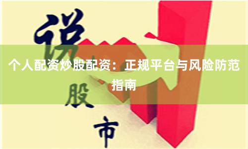 个人配资炒股配资:正规平台与风险防范指南