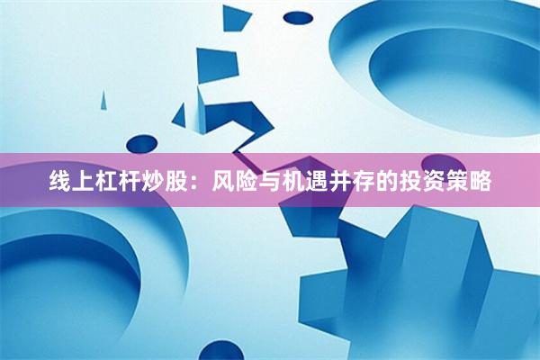 线上杠杆炒股：风险与机遇并存的投资策略
