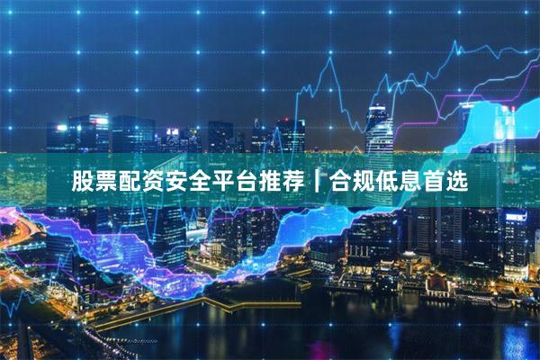 股票配资安全平台推荐｜合规低息首选