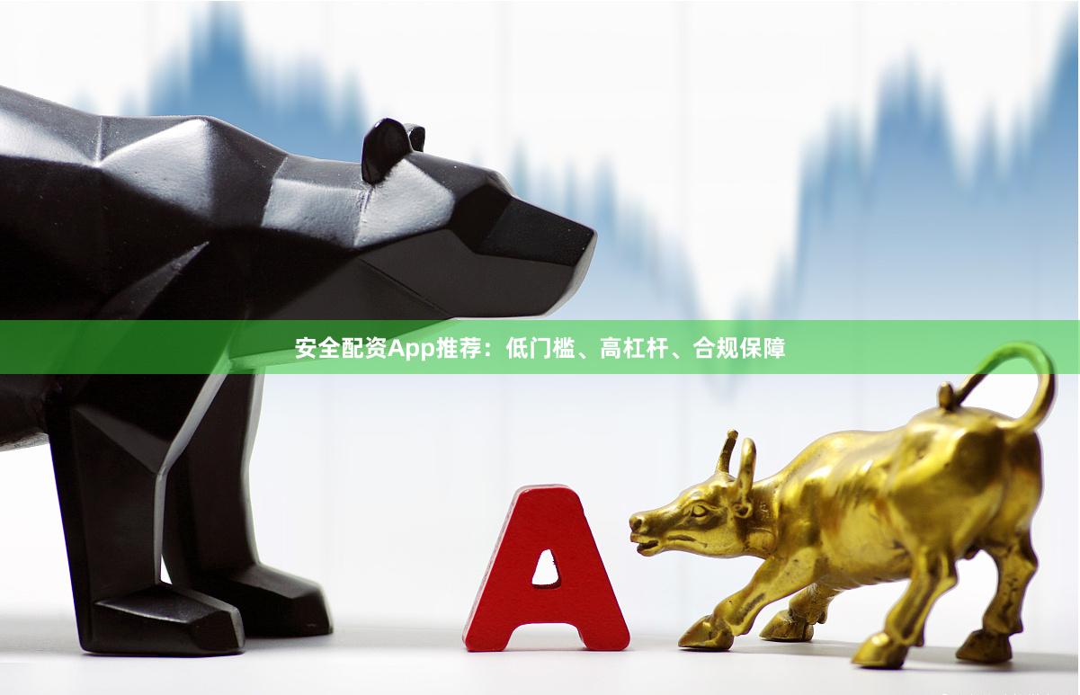 安全配资App推荐：低门槛、高杠杆、合规保障
