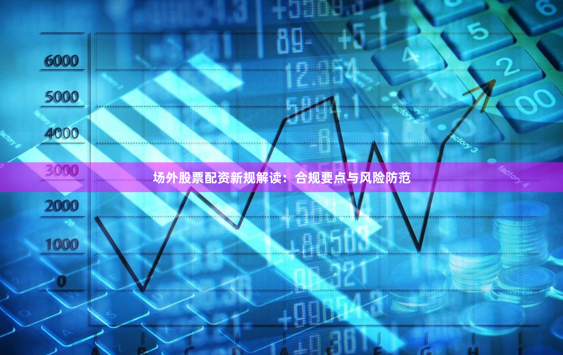 场外股票配资新规解读：合规要点与风险防范