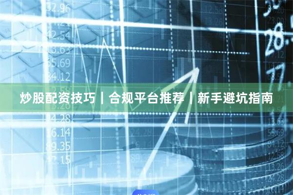 炒股配资技巧｜合规平台推荐｜新手避坑指南