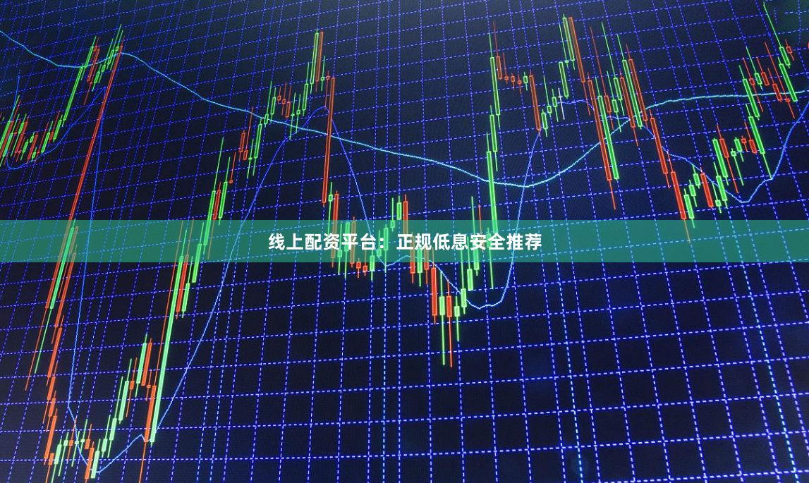 线上配资平台：正规低息安全推荐