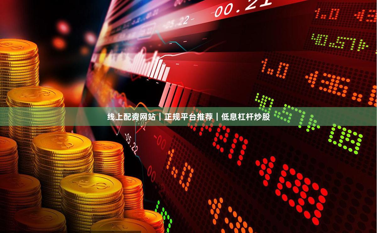 线上配资网站｜正规平台推荐｜低息杠杆炒股