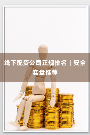 线下配资公司正规排名｜安全实盘推荐