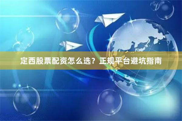定西股票配资怎么选？正规平台避坑指南