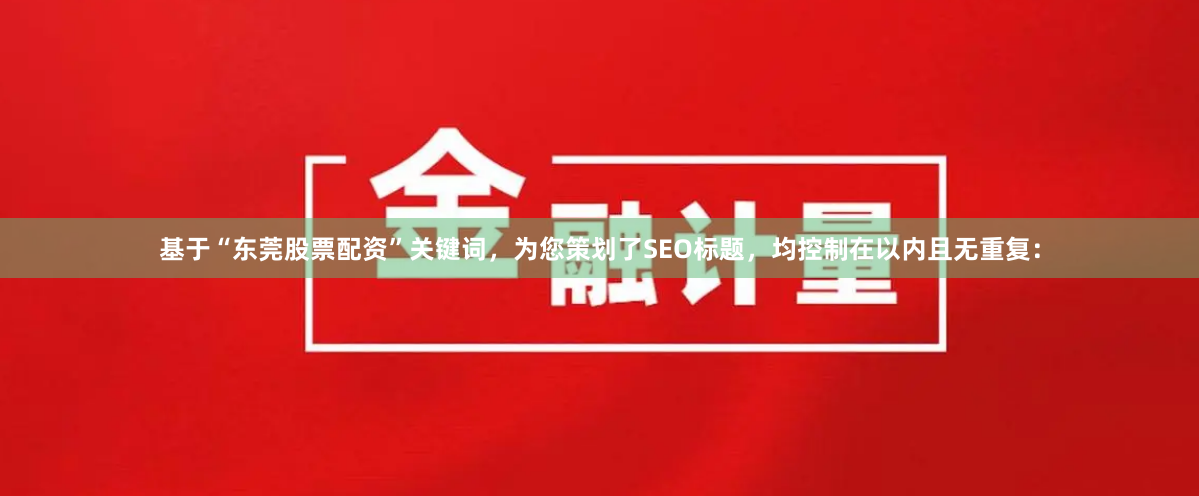 基于“东莞股票配资”关键词，为您策划了SEO标题，均控制在以内且无重复：