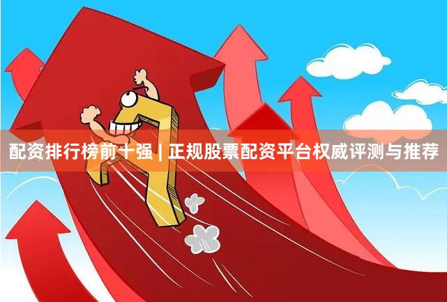 配资排行榜前十强 | 正规股票配资平台权威评测与推荐