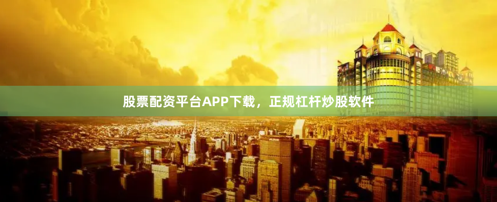 股票配资平台APP下载，正规杠杆炒股软件