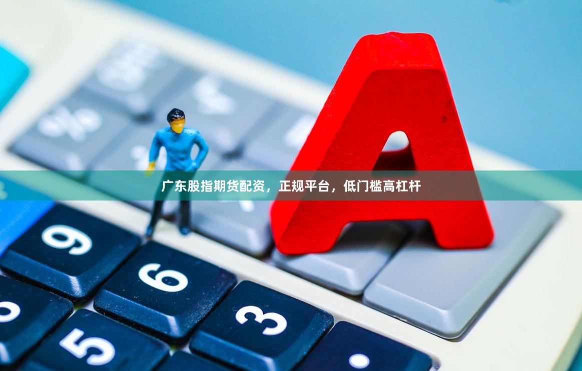 广东股指期货配资，正规平台，低门槛高杠杆