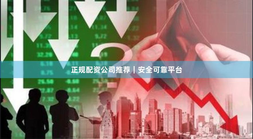 正规配资公司推荐｜安全可靠平台
