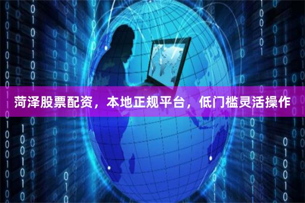 菏泽股票配资,本地正规平台,低门槛灵活操作