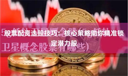 股票配资选股技巧：核心策略助你精准锁定潜力股