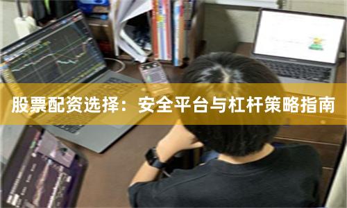股票配资选择：安全平台与杠杆策略指南