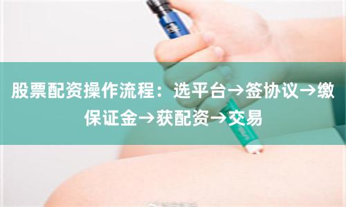 股票配资操作流程：选平台→签协议→缴保证金→获配资→交易