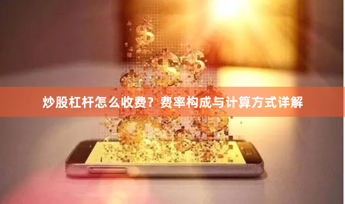 炒股杠杆怎么收费？费率构成与计算方式详解