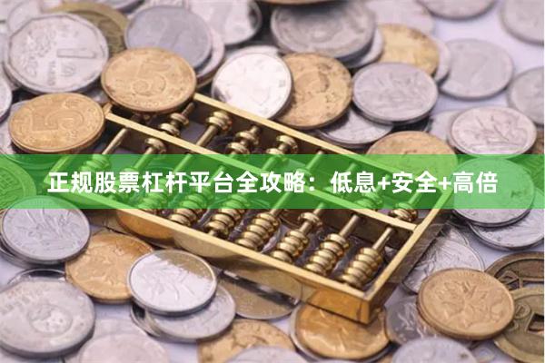 正规股票杠杆平台全攻略：低息+安全+高倍